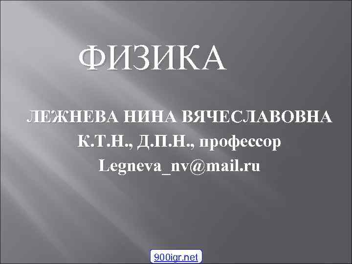 ФИЗИКА ЛЕЖНЕВА НИНА ВЯЧЕСЛАВОВНА К. Т. Н. , Д. П. Н. , профессор Legneva_nv@mail.