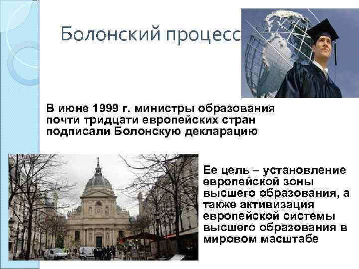 Болонский процесс В июне 1999 г. министры образования почти тридцати европейских стран подписали Болонскую