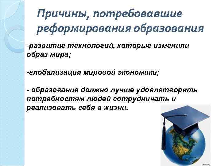 Причины, потребовавшие реформирования образования -развитие технологий, которые изменили образ мира; -глобализация мировой экономики; -