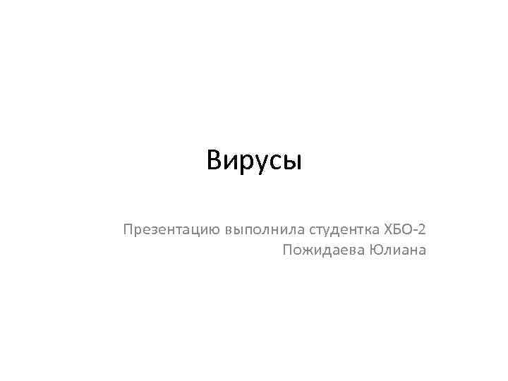 Вирусы Презентацию выполнила студентка ХБО-2 Пожидаева Юлиана 