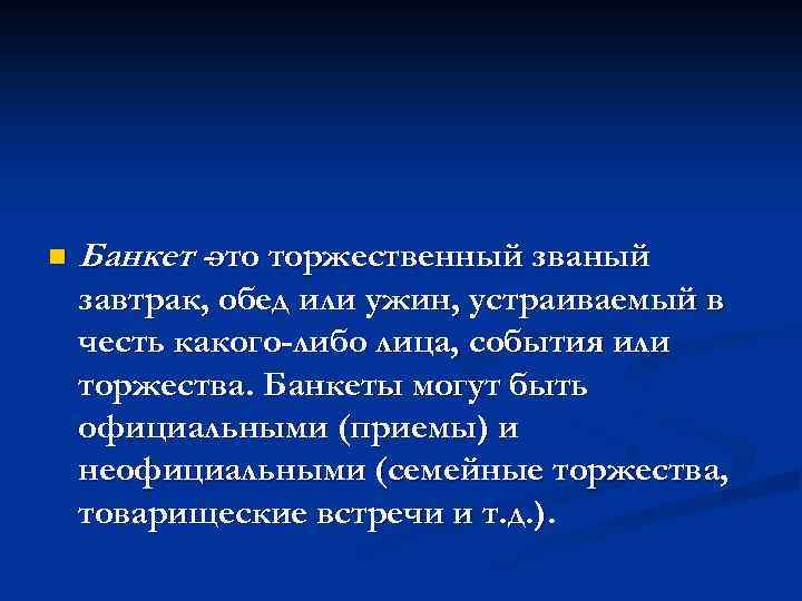 n Банкет -это торжественный званый завтрак, обед или ужин, устраиваемый в честь какого-либо лица,