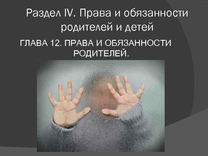 Раздел IV. Права и обязанности родителей и детей ГЛАВА 12. ПРАВА И ОБЯЗАННОСТИ РОДИТЕЛЕЙ.