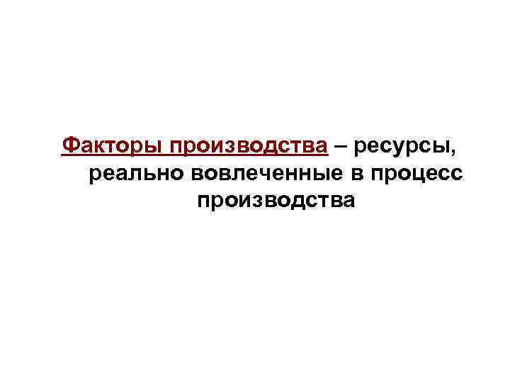 Факторы производства – ресурсы, реально вовлеченные в процесс производства 