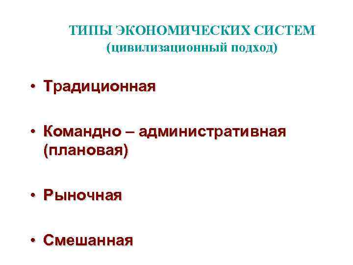 ТИПЫ ЭКОНОМИЧЕСКИХ СИСТЕМ (цивилизационный подход) • Традиционная • Командно – административная (плановая) • Рыночная