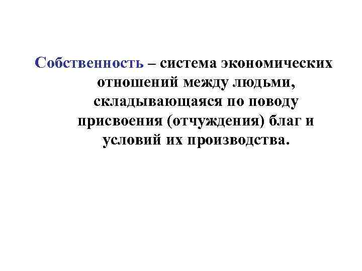 Собственность – система экономических отношений между людьми, складывающаяся по поводу присвоения (отчуждения) благ и