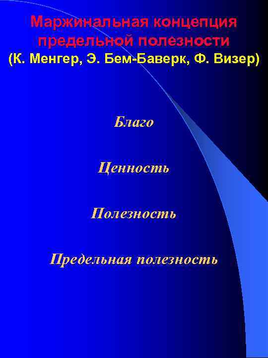 Маржинальная концепция предельной полезности (К. Менгер, Э. Бем-Баверк, Ф. Визер) Благо Ценность Полезность Предельная