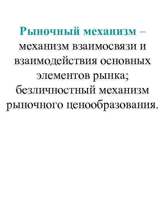 Рыночный механизм – механизм взаимосвязи и взаимодействия основных элементов рынка; безличностный механизм рыночного ценообразования.
