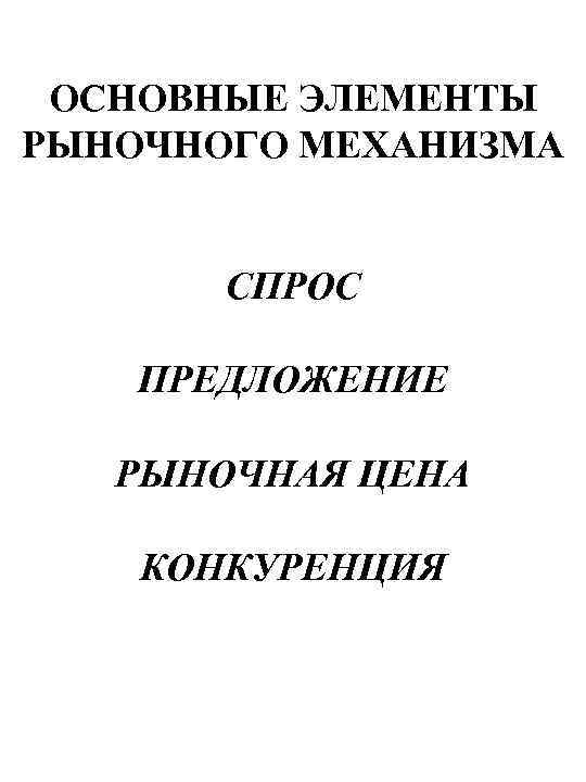 ОСНОВНЫЕ ЭЛЕМЕНТЫ РЫНОЧНОГО МЕХАНИЗМА СПРОС ПРЕДЛОЖЕНИЕ РЫНОЧНАЯ ЦЕНА КОНКУРЕНЦИЯ 