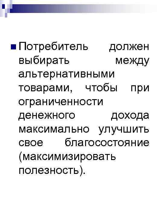 n Потребитель должен выбирать между альтернативными товарами, чтобы при ограниченности денежного дохода максимально улучшить