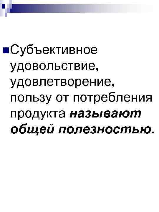 n Субъективное удовольствие, удовлетворение, пользу от потребления продукта называют общей полезностью. 