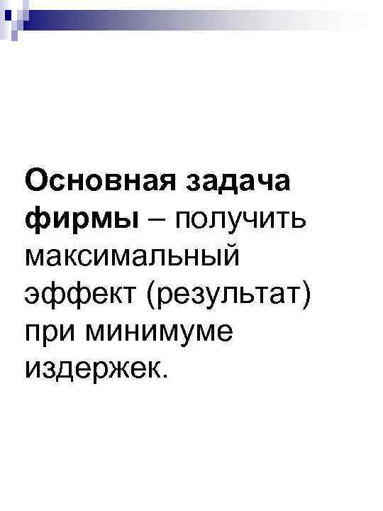Основная задача фирмы – получить максимальный эффект (результат) при минимуме издержек. 