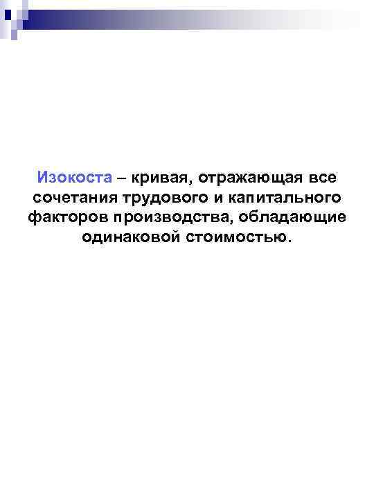 Изокоста – кривая, отражающая все сочетания трудового и капитального факторов производства, обладающие одинаковой стоимостью.