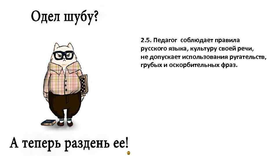 2. 5. Педагог соблюдает правила русского языка, культуру своей речи, не допускает использования ругательств,