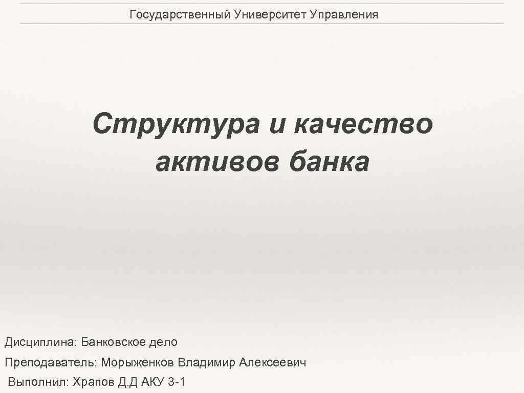 Государственный Университет Управления Структура и качество активов банка Дисциплина: Банковское дело Преподаватель: Морыженков Владимир