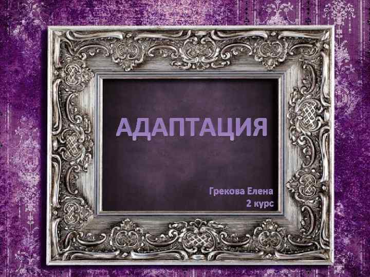 АДАПТАЦИЯ Грекова Елена 2 курс 