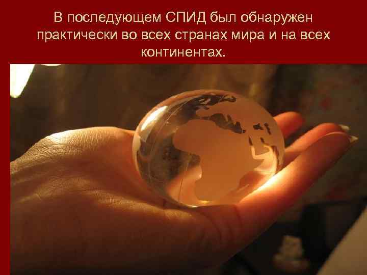 В последующем СПИД был обнаружен практически во всех странах мира и на всех континентах.