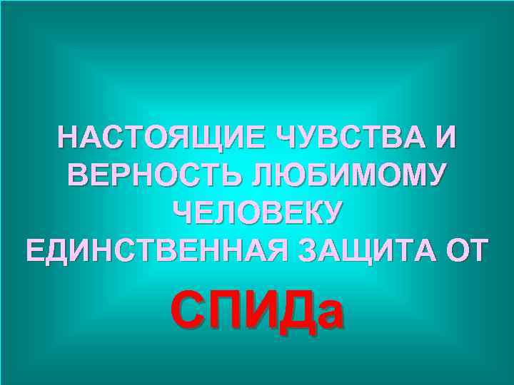 НАСТОЯЩИЕ ЧУВСТВА И ВЕРНОСТЬ ЛЮБИМОМУ ЧЕЛОВЕКУ ЕДИНСТВЕННАЯ ЗАЩИТА ОТ СПИДа 