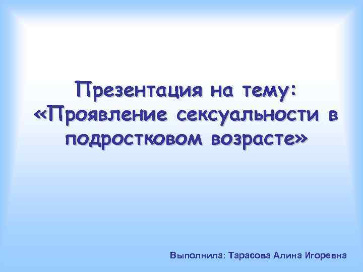 Презентация на тему: «Проявление сексуальности в подростковом возрасте» Выполнила: Тарасова Алина Игоревна 