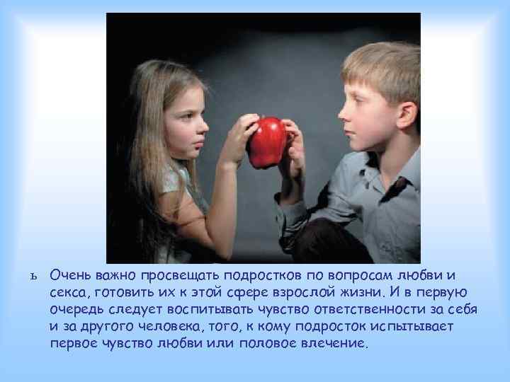 ь Очень важно просвещать подростков по вопросам любви и секса, готовить их к этой