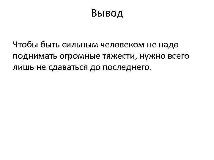 Вывод Чтобы быть сильным человеком не надо поднимать огромные тяжести, нужно всего лишь не