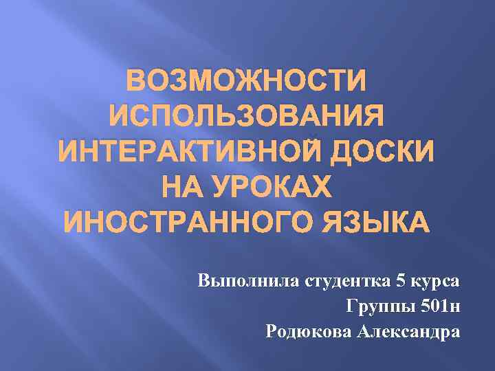 ВОЗМОЖНОСТИ ИСПОЛЬЗОВАНИЯ ИНТЕРАКТИВНОЙ ДОСКИ НА УРОКАХ ИНОСТРАННОГО ЯЗЫКА Выполнила студентка 5 курса Группы 501