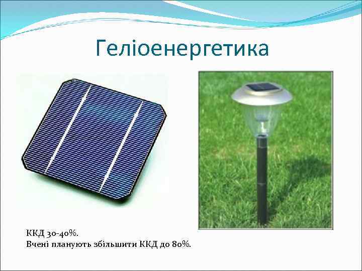 Геліоенергетика ККД 30 -40%. Вчені планують збільшити ККД до 80%. 
