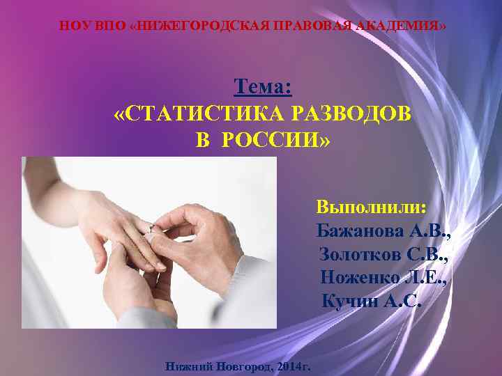 НОУ ВПО «НИЖЕГОРОДСКАЯ ПРАВОВАЯ АКАДЕМИЯ» Тема: «СТАТИСТИКА РАЗВОДОВ В РОССИИ» Выполнили: Бажанова А. В.