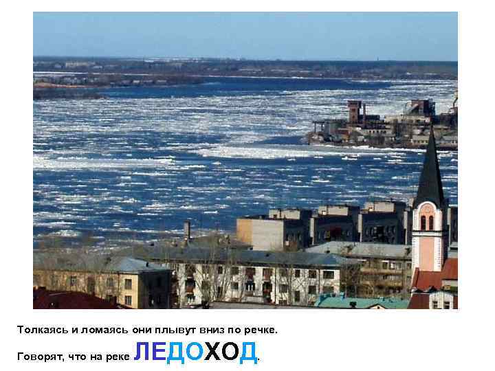 Толкаясь и ломаясь они плывут вниз по речке. Говорят, что на реке ЛЕДОХОД. 