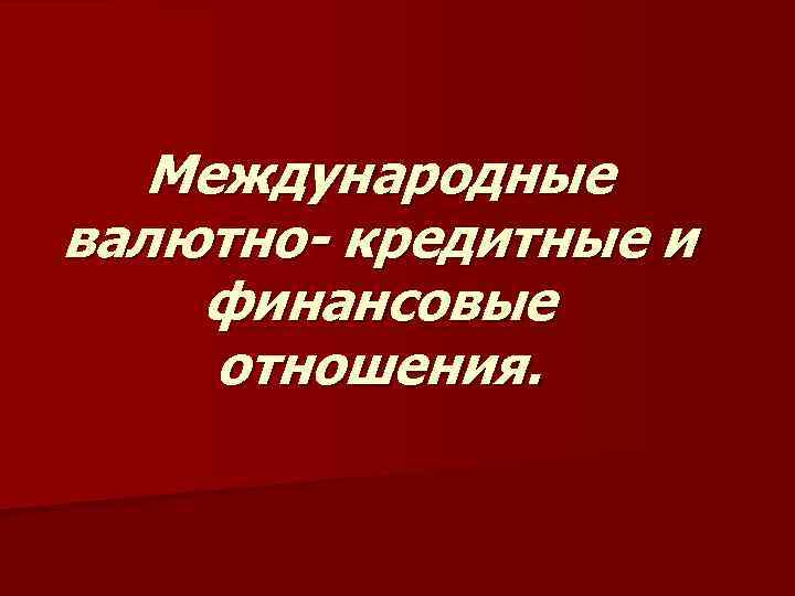 Международные валютно- кредитные и финансовые отношения. 
