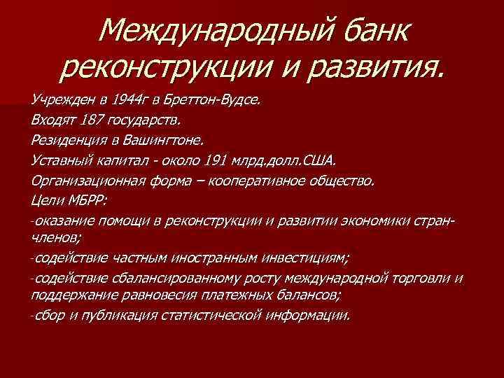 Международный банк реконструкции и развития. Учрежден в 1944 г в Бреттон-Вудсе. Входят 187 государств.