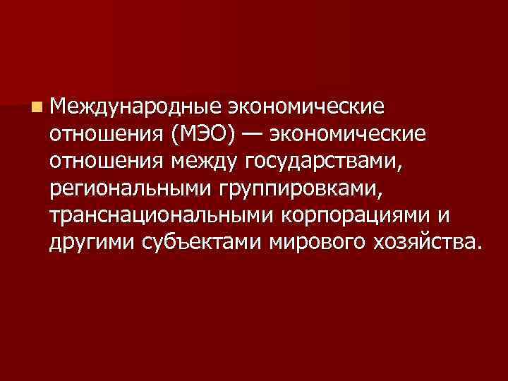 n Международные экономические отношения (МЭО) — экономические отношения между государствами, региональными группировками, транснациональными корпорациями