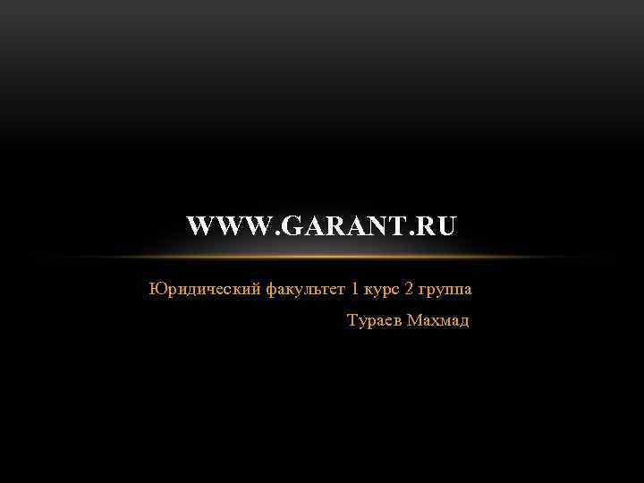 WWW. GARANT. RU Юридический факультет 1 курс 2 группа Тураев Махмад 