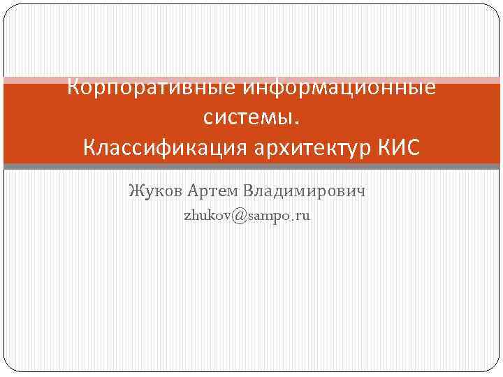 Корпоративные информационные системы. Классификация архитектур КИС Жуков Артем Владимирович zhukov@sampo. ru 