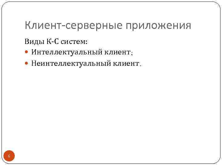 Клиент-серверные приложения Виды К-С систем: Интеллектуальный клиент; Неинтеллектуальный клиент. 6 