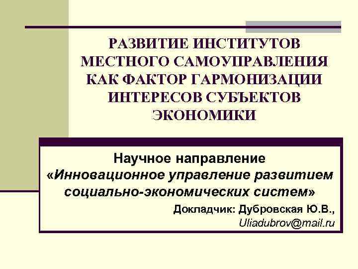 РАЗВИТИЕ ИНСТИТУТОВ МЕСТНОГО САМОУПРАВЛЕНИЯ КАК ФАКТОР ГАРМОНИЗАЦИИ ИНТЕРЕСОВ СУБЪЕКТОВ ЭКОНОМИКИ Научное направление «Инновационное управление