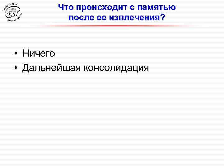 Что происходит с памятью после ее извлечения? • Ничего • Дальнейшая консолидация 