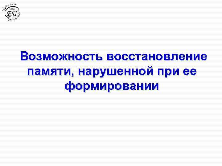 Возможность восстановление памяти, нарушенной при ее формировании 