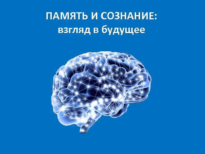 ПАМЯТЬ И СОЗНАНИЕ: взгляд в будущее 