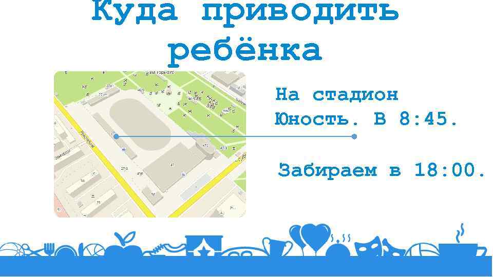 Куда приводить ребёнка На стадион Юность. В 8: 45. Забираем в 18: 00. 