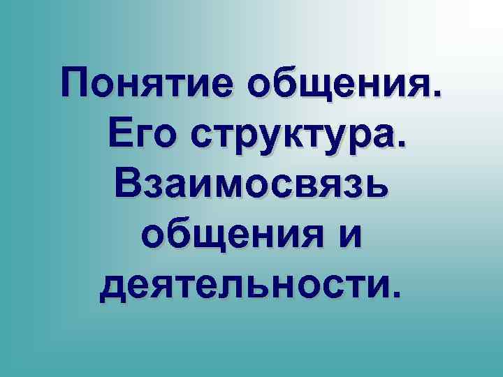 Понятие общения. Его структура. Взаимосвязь общения и деятельности. 