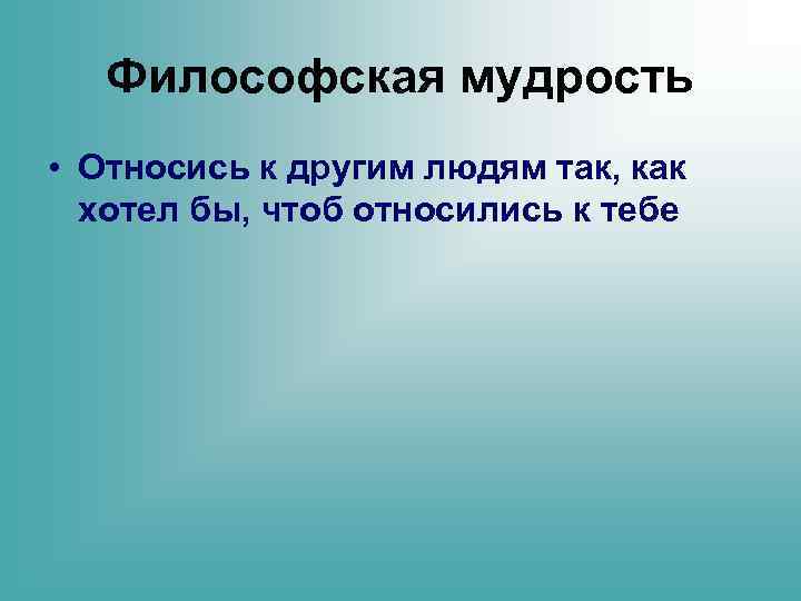 Философская мудрость • Относись к другим людям так, как хотел бы, чтоб относились к