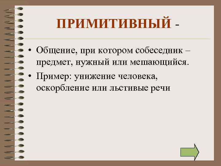 ПРИМИТИВНЫЙ • Общение, при котором собеседник – предмет, нужный или мешающийся. • Пример: унижение