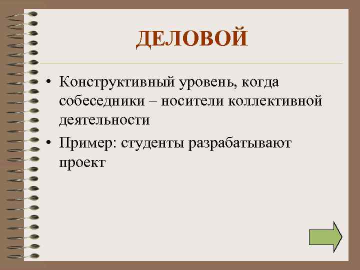 ДЕЛОВОЙ • Конструктивный уровень, когда собеседники – носители коллективной деятельности • Пример: студенты разрабатывают