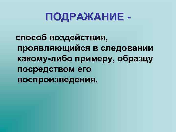 ПОДРАЖАНИЕ способ воздействия, проявляющийся в следовании какому-либо примеру, образцу посредством его воспроизведения. 
