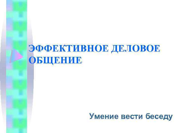 ЭФФЕКТИВНОЕ ДЕЛОВОЕ ОБЩЕНИЕ Умение вести беседу 