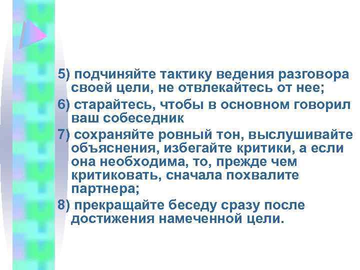 5) подчиняйте тактику ведения разговора своей цели, не отвлекайтесь от нее; 6) старайтесь, чтобы