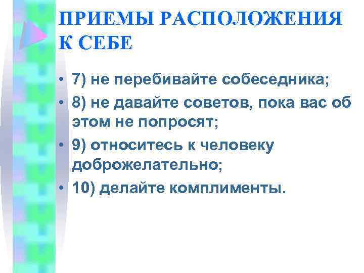 ПРИЕМЫ РАСПОЛОЖЕНИЯ К СЕБЕ • 7) не перебивайте собеседника; • 8) не давайте советов,