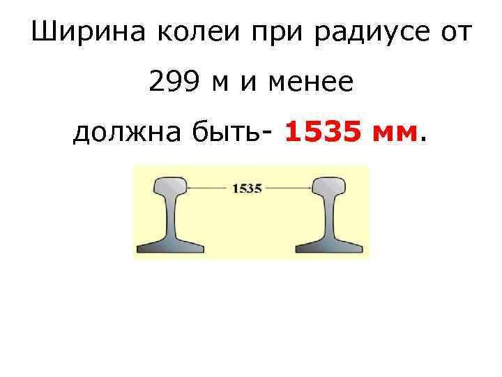 Ширина колеи при радиусе от 299 м и менее должна быть- 1535 мм. 