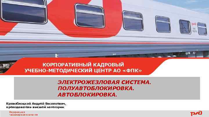 КОРПОРАТИВНЫЙ КАДРОВЫЙ УЧЕБНО-МЕТОДИЧЕСКИЙ ЦЕНТР АО «ФПК» ЭЛЕКТРОЖЕЗЛОВАЯ СИСТЕМА. ПОЛУАВТОБЛОКИРОВКА. Кривоблоцкий Андрей Васильевич, преподаватель высшей