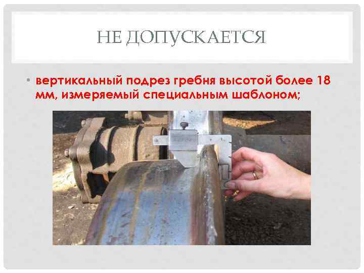 НЕ ДОПУСКАЕТСЯ • вертикальный подрез гребня высотой более 18 мм, измеряемый специальным шаблоном; 